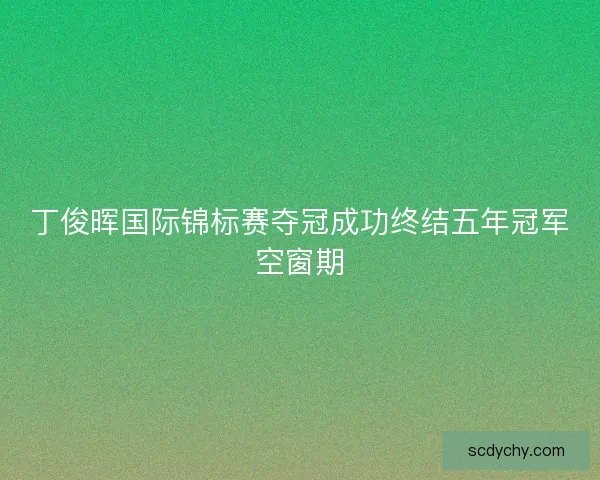 丁俊晖国际锦标赛夺冠成功终结五年冠军空窗期