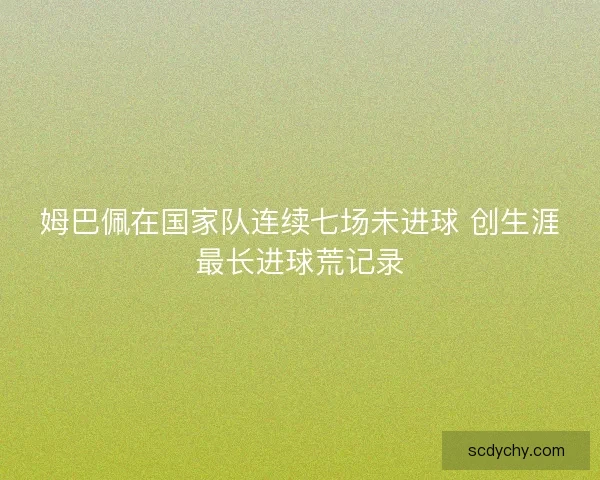 姆巴佩在国家队连续七场未进球 创生涯最长进球荒记录