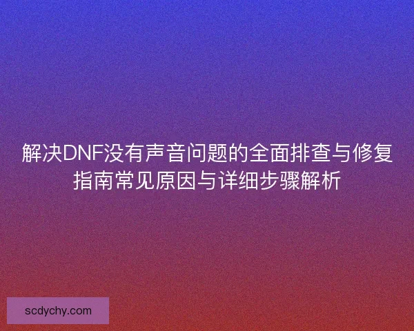 解决DNF没有声音问题的全面排查与修复指南常见原因与详细步骤解析