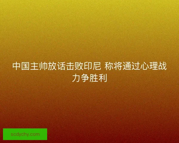 中国主帅放话击败印尼 称将通过心理战力争胜利