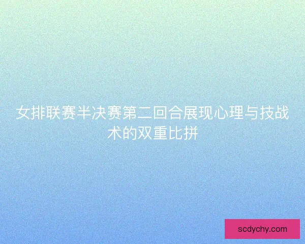 女排联赛半决赛第二回合展现心理与技战术的双重比拼