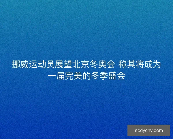 挪威运动员展望北京冬奥会 称其将成为一届完美的冬季盛会