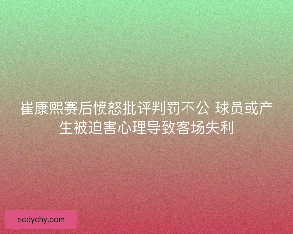 崔康熙赛后愤怒批评判罚不公 球员或产生被迫害心理导致客场失利