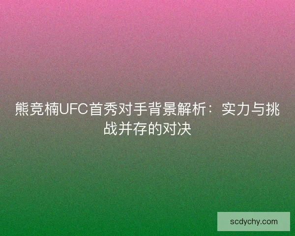 熊竞楠UFC首秀对手背景解析：实力与挑战并存的对决