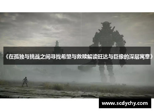 《在孤独与挑战之间寻找希望与救赎解读旺达与巨像的深层寓意》