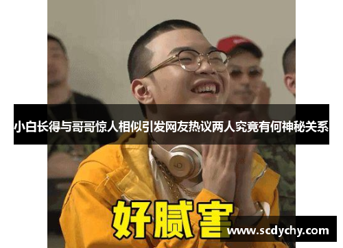 小白长得与哥哥惊人相似引发网友热议两人究竟有何神秘关系