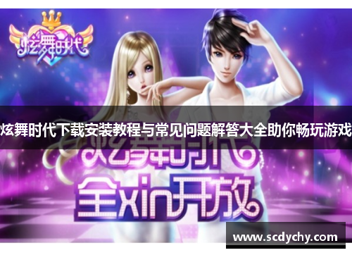 炫舞时代下载安装教程与常见问题解答大全助你畅玩游戏